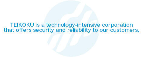 TEIKOKU is a technology-intensive corporation that offers security and reliability to our customers