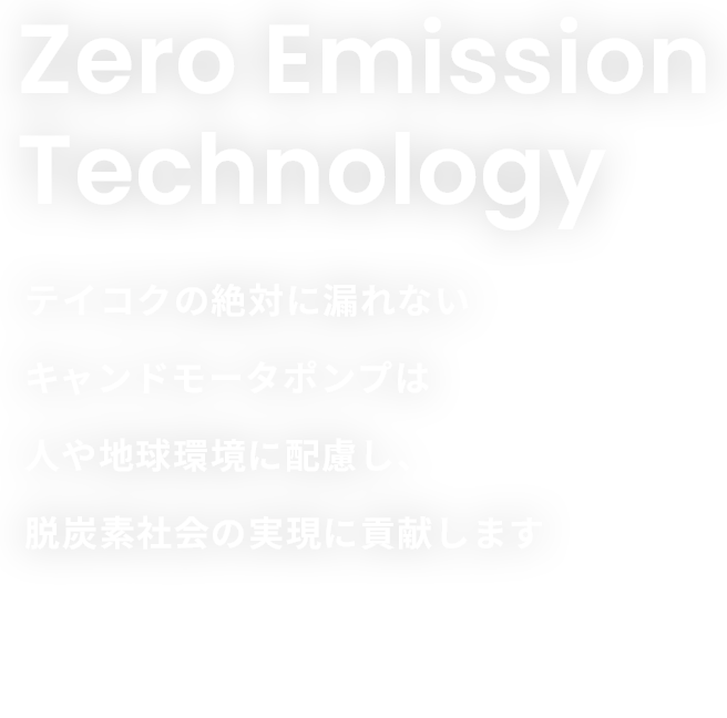 Zero Emission Technology テイコクの絶対に漏れないキャンドモータポンプは人や地球環境に配慮し、脱炭素社会の実現に貢献します